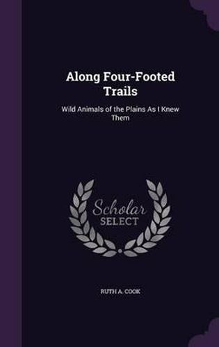 Cover image for Along Four-Footed Trails: Wild Animals of the Plains as I Knew Them