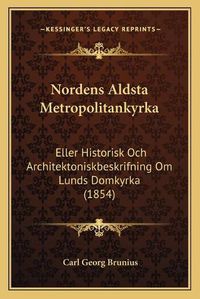 Cover image for Nordens Aldsta Metropolitankyrka: Eller Historisk Och Architektoniskbeskrifning Om Lunds Domkyrka (1854)