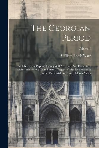 The Georgian Period; a Collection of Papers Dealing With "colonial" or 18 Century Architecture in the United States, Together With References to Earlier Provincial and True Colonial Work; Volume 3