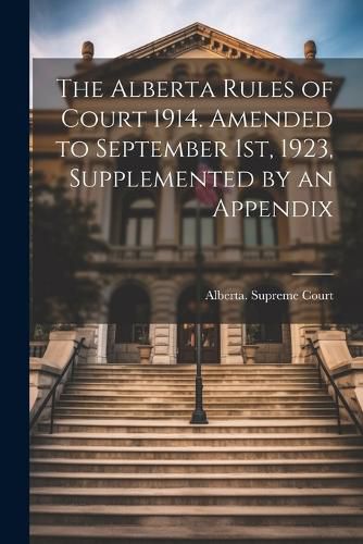 Cover image for The Alberta Rules of Court 1914. Amended to September 1st, 1923, Supplemented by an Appendix