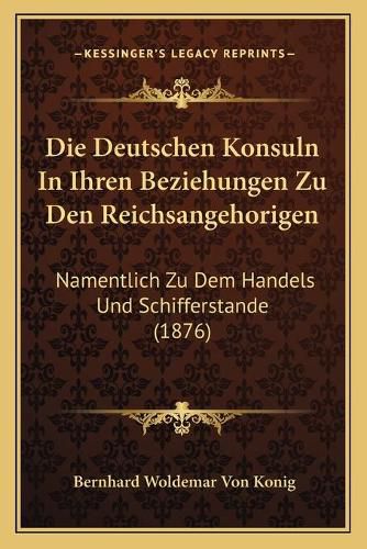 Cover image for Die Deutschen Konsuln in Ihren Beziehungen Zu Den Reichsangehorigen: Namentlich Zu Dem Handels Und Schifferstande (1876)