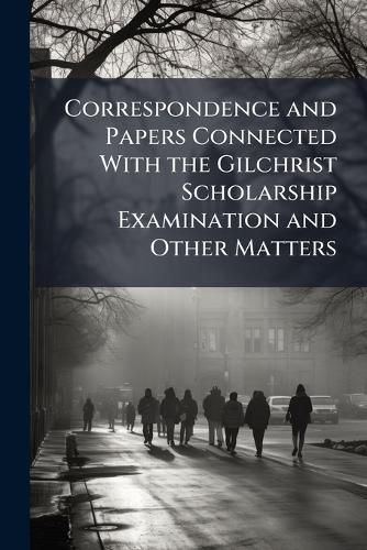 Cover image for Correspondence and Papers Connected with the Gilchrist Scholarship Examination and Other Matters
