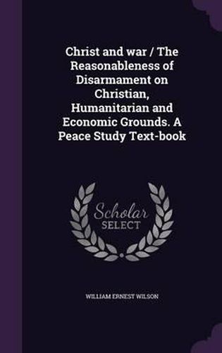 Cover image for Christ and War / The Reasonableness of Disarmament on Christian, Humanitarian and Economic Grounds. a Peace Study Text-Book