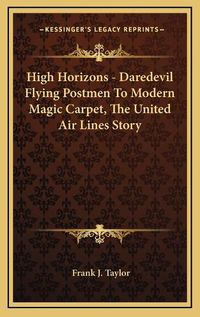 Cover image for High Horizons - Daredevil Flying Postmen to Modern Magic Carpet, the United Air Lines Story