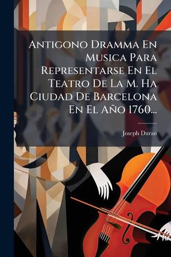 Cover image for Antigono Dramma En Musica Para Representarse En El Teatro de La M. Ha Ciudad de Barcelona En El A O 1760...