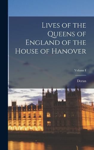 Lives of the Queens of England of the House of Hanover; Volume I