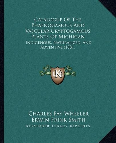 Cover image for Catalogue of the Phaenogamous and Vascular Cryptogamous Plants of Michigan: Indigenous, Naturalized, and Adventive (1881)