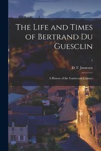 Cover image for The Life and Times of Bertrand Du Guesclin: a History of the Fourteenth Century; 1