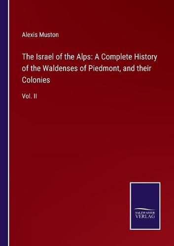 The Israel of the Alps: A Complete History of the Waldenses of Piedmont, and their Colonies: Vol. II