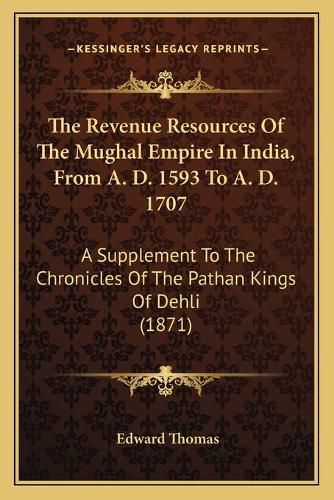 The Revenue Resources of the Mughal Empire in India, from A. D. 1593 to A. D. 1707: A Supplement to the Chronicles of the Pathan Kings of Dehli (1871)