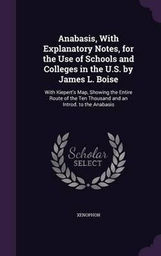 Anabasis, with Explanatory Notes, for the Use of Schools and Colleges in the U.S. by James L. Boise: With Kiepert's Map, Showing the Entire Route of the Ten Thousand and an Introd. to the Anabasis