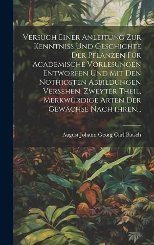 Cover image for Versuch einer Anleitung zur Kenntniss und Geschichte der Pflanzen fuer academische Vorlesungen entworfen und mit den nothigsten Abbildungen versehen. Zweyter Theil. Merkwuerdige Arten der Gewaechse nach ihren...