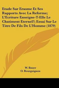 Cover image for Etude Sur Erasme Et Ses Rapports Avec La Reforme; L'Ecriture Enseigne-T-Elle Le Chatiment Eternel?; Essai Sur Le Titre de Fils de L'Homme (1879)