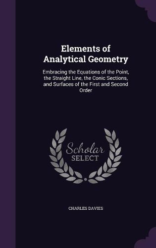 Cover image for Elements of Analytical Geometry: Embracing the Equations of the Point, the Straight Line, the Conic Sections, and Surfaces of the First and Second Order