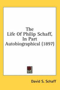 Cover image for The Life of Philip Schaff, in Part Autobiographical (1897)