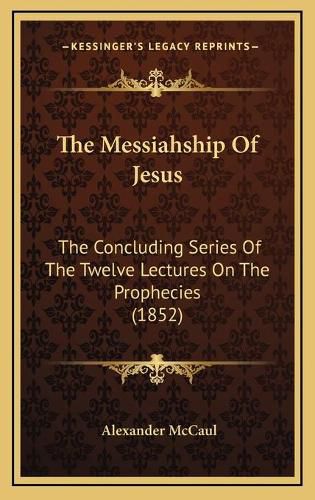 The Messiahship of Jesus: The Concluding Series of the Twelve Lectures on the Prophecies (1852)