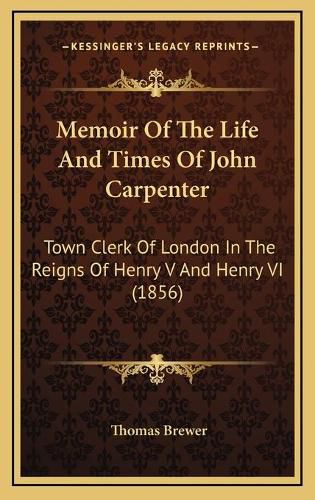 Memoir of the Life and Times of John Carpenter: Town Clerk of London in the Reigns of Henry V and Henry VI (1856)