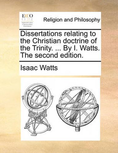 Cover image for Dissertations Relating to the Christian Doctrine of the Trinity. ... by I. Watts. the Second Edition.