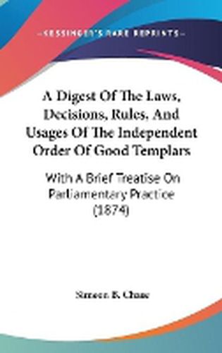 Cover image for A Digest Of The Laws, Decisions, Rules, And Usages Of The Independent Order Of Good Templars: With A Brief Treatise On Parliamentary Practice (1874)