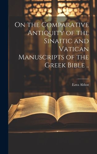 Cover image for On the Comparative Antiquity of the Sinaitic and Vatican Manuscripts of the Greek Bible ..