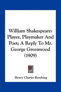 Cover image for William Shakespeare: Player, Playmaker and Poet; A Reply to Mr. George Greenwood (1909)