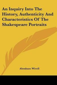 Cover image for An Inquiry Into the History, Authenticity and Characteristics of the Shakespeare Portraits