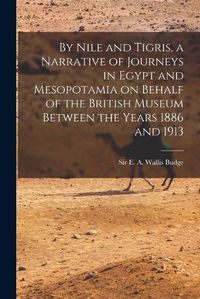 Cover image for By Nile and Tigris, a Narrative of Journeys in Egypt and Mesopotamia on Behalf of the British Museum Between the Years 1886 and 1913