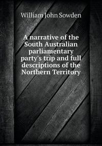 Cover image for A narrative of the South Australian parliamentary party's trip and full descriptions of the Northern Territory