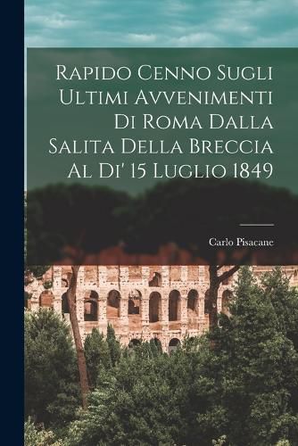 Rapido Cenno Sugli Ultimi Avvenimenti di Roma Dalla Salita Della Breccia al di' 15 Luglio 1849