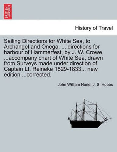 Cover image for Sailing Directions for White Sea, to Archangel and Onega, ... Directions for Harbour of Hammerfest, by J. W. Crowe ...Accompany Chart of White Sea, Drawn from Surveys Made Under Direction of Captain Lt. Reineke 1829-1833... New Edition ...Corrected.