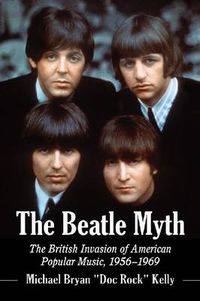 Cover image for The Beatle Myth: The British Invasion of American Popular Music, 1956-1969