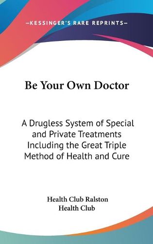 Cover image for Be Your Own Doctor: A Drugless System of Special and Private Treatments Including the Great Triple Method of Health and Cure