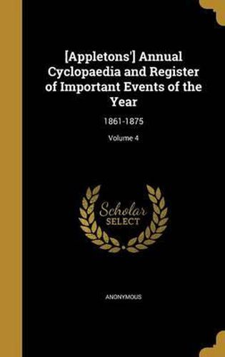 Cover image for [Appletons'] Annual Cyclopaedia and Register of Important Events of the Year: 1861-1875; Volume 4