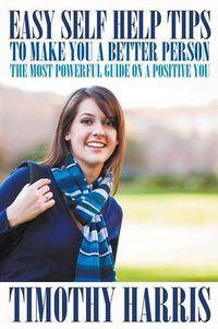 Cover image for Easy Self Help Tips to Make You a Better Person: The Most Powerful Guide on a Positive You