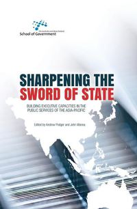 Cover image for Sharpening the Sword of State: Building executive capacities in the public services of the Asia-Pacific