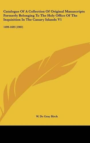 Catalogue of a Collection of Original Manuscripts Formerly Belonging to the Holy Office of the Inquisition in the Canary Islands V1: 1499-1693 (1903)