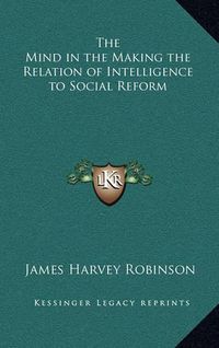 Cover image for The Mind in the Making the Relation of Intelligence to Social Reform