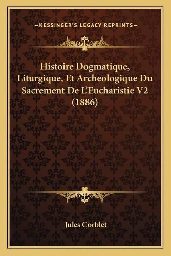 Histoire Dogmatique, Liturgique, Et Archeologique Du Sacrement de L'Eucharistie V2 (1886)