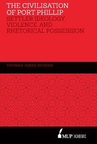 Cover image for The Civilisation of Port Phillip: Settler ideology, violence, and rhetorical possession