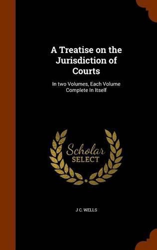 Cover image for A Treatise on the Jurisdiction of Courts: In Two Volumes, Each Volume Complete in Itself