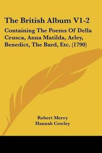 Cover image for The British Album V1-2: Containing The Poems Of Della Crusca, Anna Matilda, Arley, Benedict, The Bard, Etc. (1790)