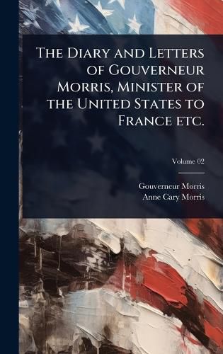 Cover image for The Diary and Letters of Gouverneur Morris, Minister of the United States to France etc.