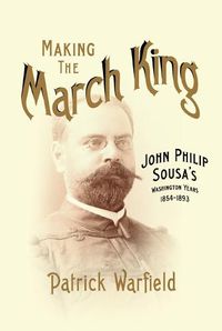 Cover image for Making the March King: John Philip Sousa's Washington Years, 1854-1893