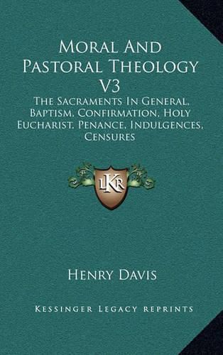 Moral and Pastoral Theology V3: The Sacraments in General, Baptism, Confirmation, Holy Eucharist, Penance, Indulgences, Censures