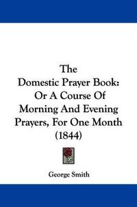 Cover image for The Domestic Prayer Book: Or a Course of Morning and Evening Prayers, for One Month (1844)