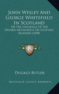 Cover image for John Wesley and George Whitefield in Scotland: Or the Influence of the Oxford Methodists on Scottish Religion (1898)