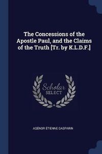 Cover image for The Concessions of the Apostle Paul, and the Claims of the Truth [Tr. by K.L.D.F.]