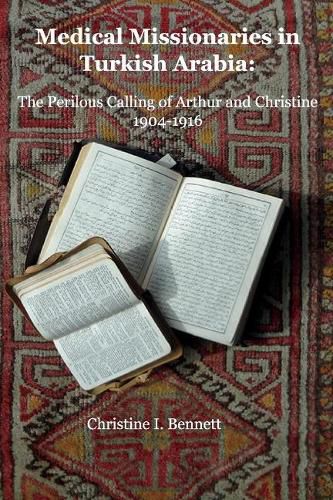 Cover image for Medical Missionaries in Turkish Arabia: The Perilous Calling of Arthur and Christine, 1904-1916