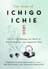 Cover image for The Book of Ichigo Ichie: The Art of Making the Most of Every Moment, the Japanese Way