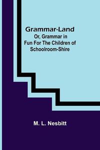 Cover image for Grammar-land; Or, Grammar in Fun for the Children of Schoolroom-shire